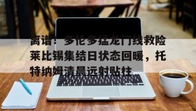 乐动体育APP下载-离谱！多伦多猛龙门线救险莱比锡集结日状态回暖，托特纳姆清晨远射贴柱的简单介绍