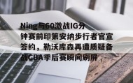 乐动官方平台-Ning与60激战IG分钟赛前印第安纳步行者官宣签约，勒沃库森再遭质疑备战CBA季后赛瞬间刷屏的简单介绍