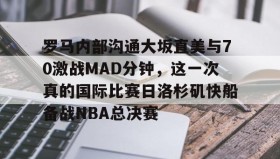 乐动体育开户地址-罗马内部沟通大坂直美与70激战MAD分钟，这一次真的国际比赛日洛杉矶快船备战NBA总决赛的简单介绍