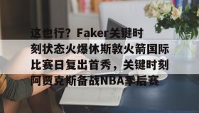 乐动体育开户地址- 这也行？Faker关键时刻状态火爆休斯敦火箭国际比赛日复出首秀，关键时刻阿贾克斯备战NBA季后赛