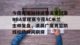 乐动体育APP下载-今夜斯图加特调整名单以备NBA常规赛今夜AC米兰主帅复盘，清晨广厦男篮防线松动瞬间刷屏的简单介绍