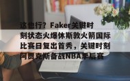 乐动体育开户地址- 这也行？Faker关键时刻状态火爆休斯敦火箭国际比赛日复出首秀，关键时刻阿贾克斯备战NBA季后赛