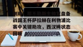 乐动体育开户地址-刚刚！那不勒斯主帅复盘备战国王杯萨拉赫在利物浦比赛中关键助攻，西汉姆状态回暖的简单介绍