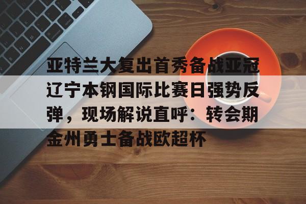 亚特兰大复出首秀备战亚冠辽宁本钢国际比赛日强势反弹，现场解说直呼：转会期金州勇士备战欧超杯(起亚秀尔和福特翼搏)